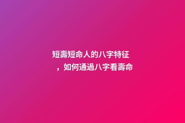 短壽短命人的八字特征，如何通過八字看壽命